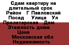 Сдам квартиру на длительный срок  › Район ­ Г.Павловский Посад  › Улица ­ Ул.Пролетарская › Дом ­ 9 › Этажность дома ­ 5 › Цена ­ 13 000 - Московская обл. Недвижимость » Квартиры аренда   . Московская обл.